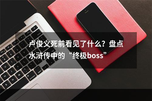 卢俊义死前看见了什么？盘点水浒传中的“终极boss”