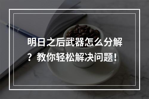 明日之后武器怎么分解？教你轻松解决问题！