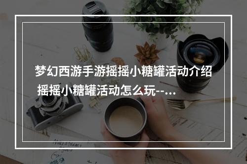 梦幻西游手游摇摇小糖罐活动介绍 摇摇小糖罐活动怎么玩--手游攻略网