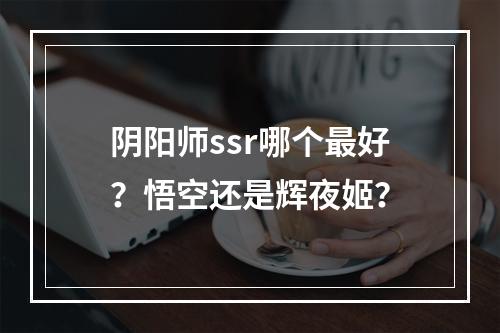 阴阳师ssr哪个最好？悟空还是辉夜姬？