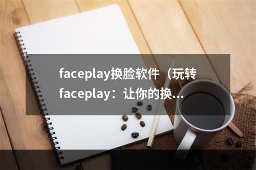 faceplay换脸软件（玩转faceplay：让你的换脸游戏更有趣！）