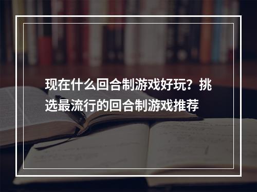 现在什么回合制游戏好玩？挑选最流行的回合制游戏推荐