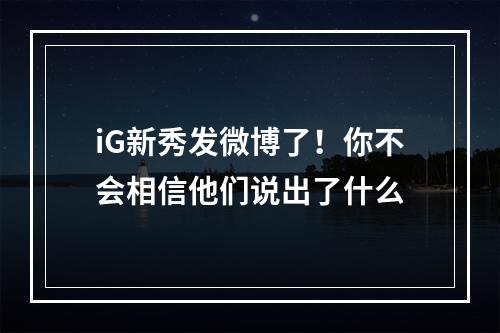 iG新秀发微博了！你不会相信他们说出了什么