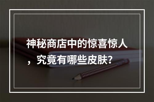 神秘商店中的惊喜惊人，究竟有哪些皮肤？