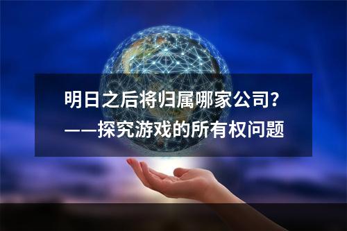 明日之后将归属哪家公司？——探究游戏的所有权问题