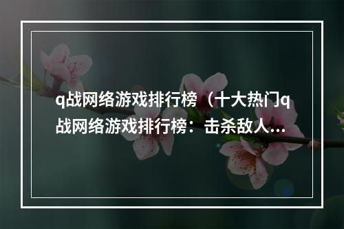 q战网络游戏排行榜（十大热门q战网络游戏排行榜：击杀敌人，一鼓作气，战胜全球玩家！）