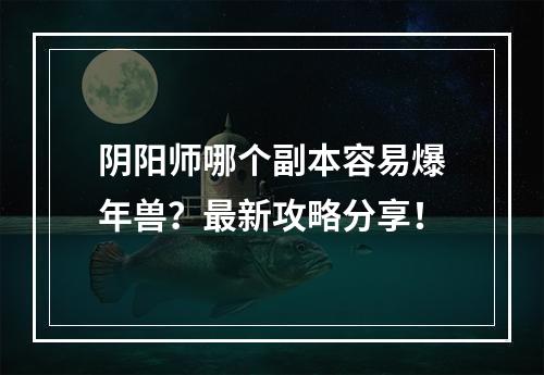 阴阳师哪个副本容易爆年兽？最新攻略分享！