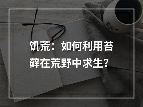 饥荒：如何利用苔藓在荒野中求生？