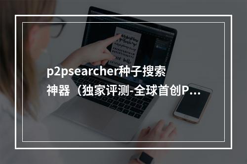 p2psearcher种子搜索神器（独家评测-全球首创P2P搜索神器！p2psearcher资源获取新兴利器）