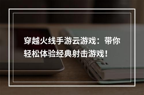 穿越火线手游云游戏：带你轻松体验经典射击游戏！