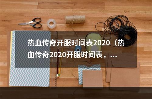 热血传奇开服时间表2020（热血传奇2020开服时间表，登陆正式服享受大型游戏盛宴）