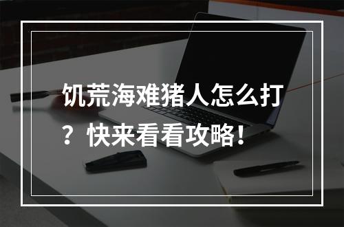 饥荒海难猪人怎么打？快来看看攻略！