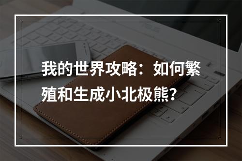 我的世界攻略：如何繁殖和生成小北极熊？