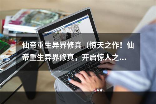 仙帝重生异界修真（惊天之作！仙帝重生异界修真，开启惊人之旅）