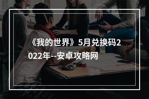 《我的世界》5月兑换码2022年--安卓攻略网