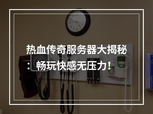 热血传奇服务器大揭秘：畅玩快感无压力！