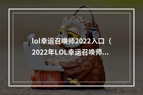 lol幸运召唤师2022入口（2022年LOL幸运召唤师入口，体验不一样的游戏世界！）