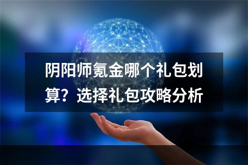 阴阳师氪金哪个礼包划算？选择礼包攻略分析