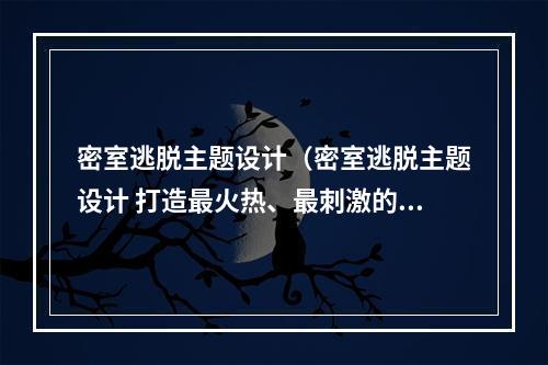 密室逃脱主题设计（密室逃脱主题设计 打造最火热、最刺激的逃脱游戏）