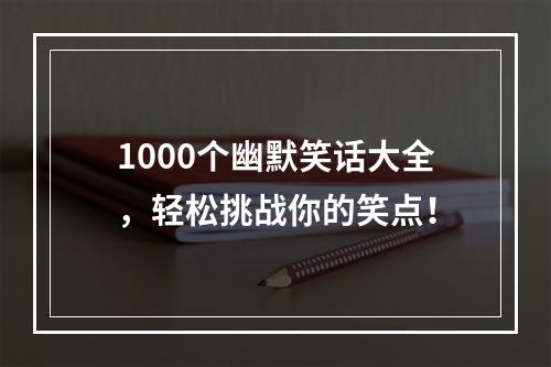 1000个幽默笑话大全，轻松挑战你的笑点！