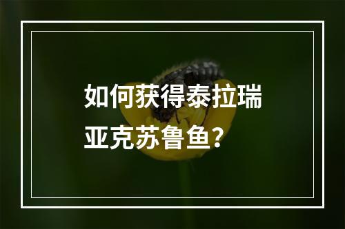 如何获得泰拉瑞亚克苏鲁鱼？