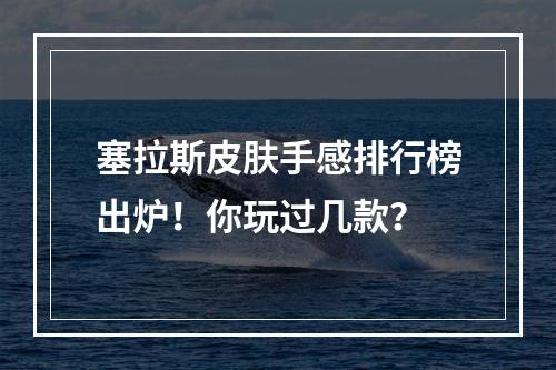 塞拉斯皮肤手感排行榜出炉！你玩过几款？