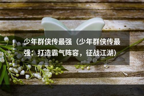 少年群侠传最强（少年群侠传最强：打造霸气阵容，征战江湖）