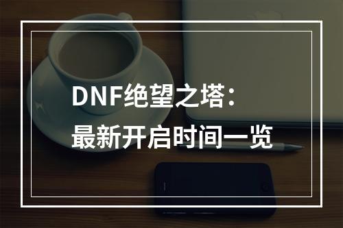 DNF绝望之塔：最新开启时间一览