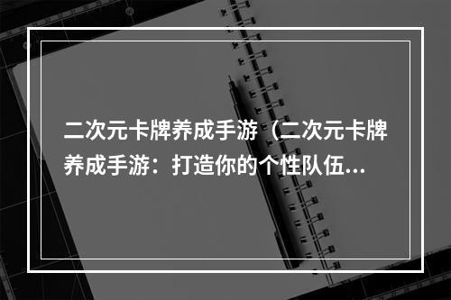 二次元卡牌养成手游（二次元卡牌养成手游：打造你的个性队伍）