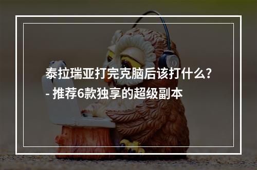 泰拉瑞亚打完克脑后该打什么？- 推荐6款独享的超级副本