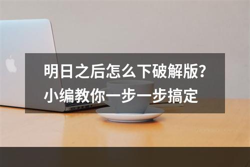 明日之后怎么下破解版？小编教你一步一步搞定