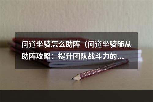 问道坐骑怎么助阵（问道坐骑随从助阵攻略：提升团队战斗力的必杀技！）