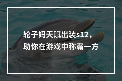 轮子妈天赋出装s12，助你在游戏中称霸一方