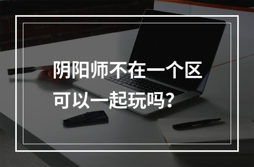 阴阳师不在一个区可以一起玩吗？