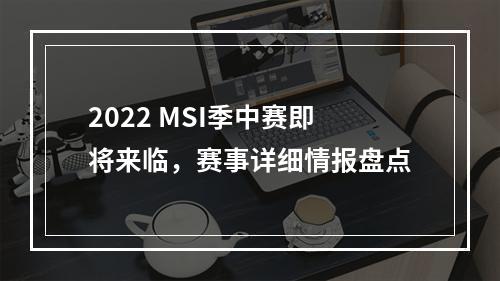 2022 MSI季中赛即将来临，赛事详细情报盘点