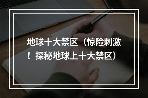 地球十大禁区（惊险刺激！探秘地球上十大禁区）