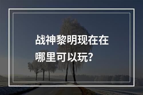 战神黎明现在在哪里可以玩？