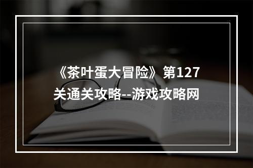 《茶叶蛋大冒险》第127关通关攻略--游戏攻略网