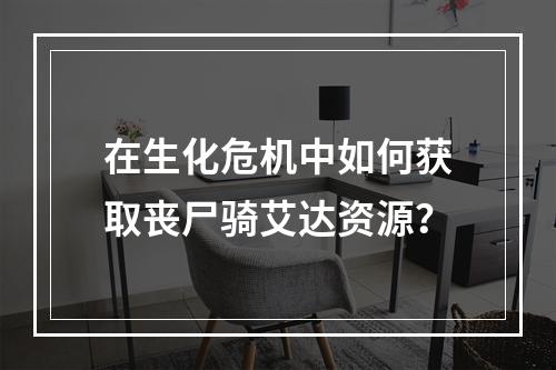 在生化危机中如何获取丧尸骑艾达资源？