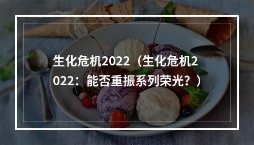 生化危机2022（生化危机2022：能否重振系列荣光？）