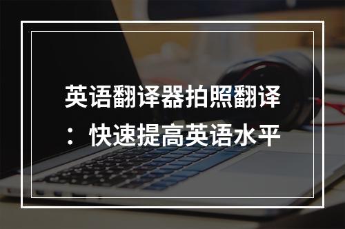 英语翻译器拍照翻译：快速提高英语水平