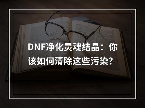 DNF净化灵魂结晶：你该如何清除这些污染？