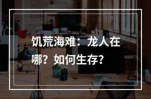 饥荒海难：龙人在哪？如何生存？