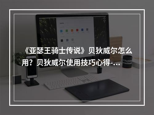 《亚瑟王骑士传说》贝狄威尔怎么用？贝狄威尔使用技巧心得--手游攻略网