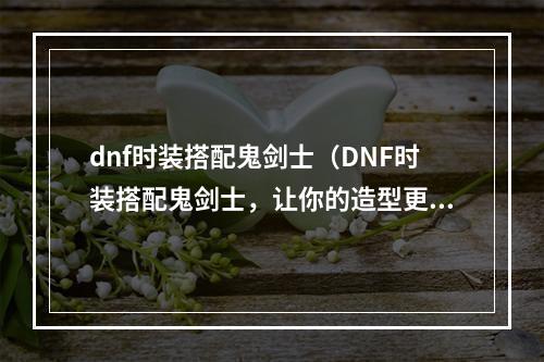 dnf时装搭配鬼剑士（DNF时装搭配鬼剑士，让你的造型更有型！）