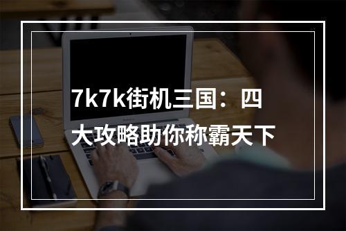 7k7k街机三国：四大攻略助你称霸天下