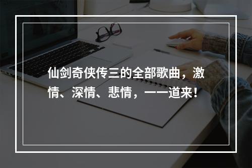 仙剑奇侠传三的全部歌曲，激情、深情、悲情，一一道来！