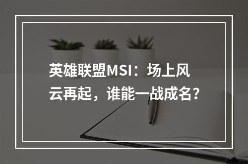 英雄联盟MSI：场上风云再起，谁能一战成名？