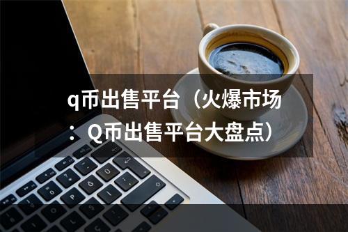 q币出售平台（火爆市场：Q币出售平台大盘点）