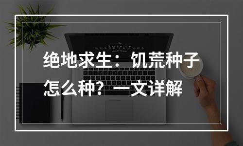 绝地求生：饥荒种子怎么种？一文详解